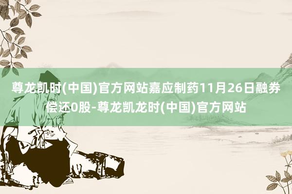 尊龙凯时(中国)官方网站嘉应制药11月26日融券偿还0股-尊龙凯龙时(中国)官方网站