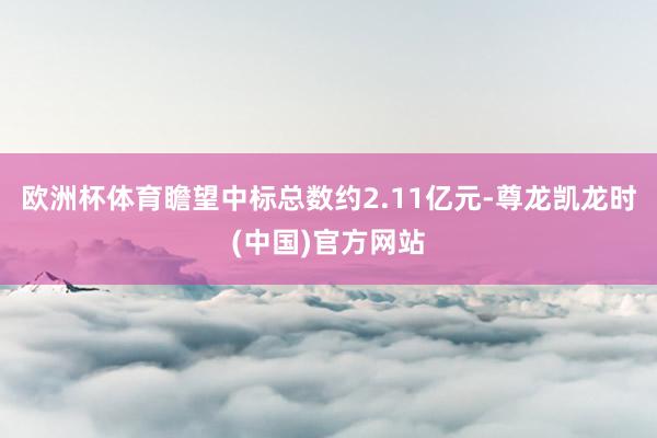 欧洲杯体育瞻望中标总数约2.11亿元-尊龙凯龙时(中国)官方网站