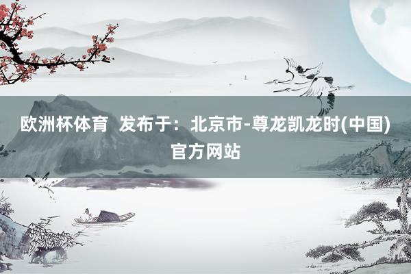 欧洲杯体育  发布于：北京市-尊龙凯龙时(中国)官方网站
