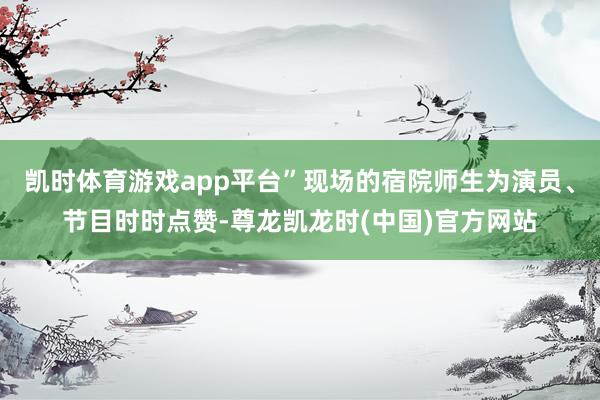 凯时体育游戏app平台”现场的宿院师生为演员、节目时时点赞-尊龙凯龙时(中国)官方网站