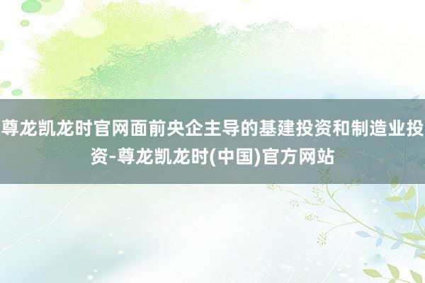 尊龙凯龙时官网面前央企主导的基建投资和制造业投资-尊龙凯龙时(中国)官方网站
