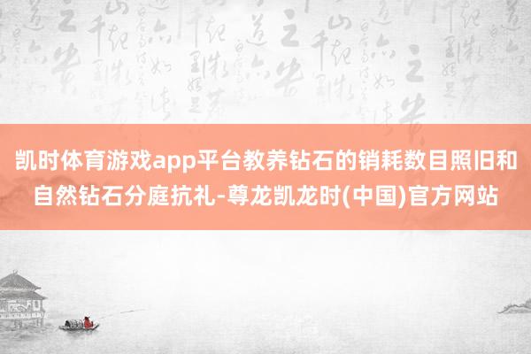 凯时体育游戏app平台教养钻石的销耗数目照旧和自然钻石分庭抗礼-尊龙凯龙时(中国)官方网站