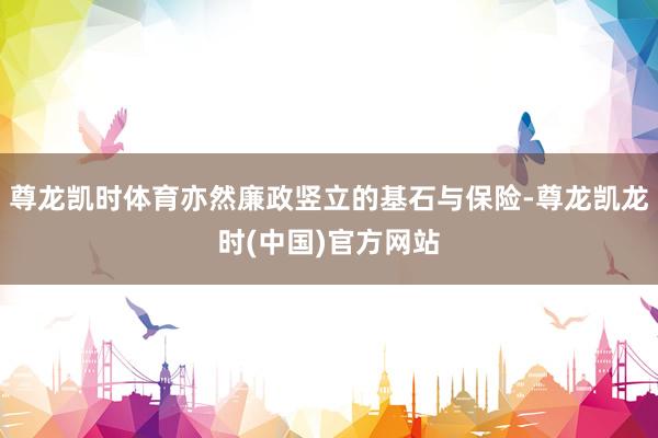 尊龙凯时体育亦然廉政竖立的基石与保险-尊龙凯龙时(中国)官方网站