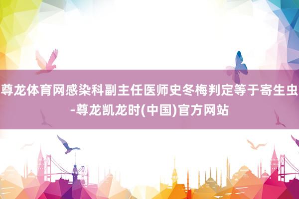 尊龙体育网感染科副主任医师史冬梅判定等于寄生虫-尊龙凯龙时(中国)官方网站