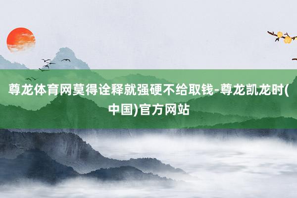 尊龙体育网莫得诠释就强硬不给取钱-尊龙凯龙时(中国)官方网站