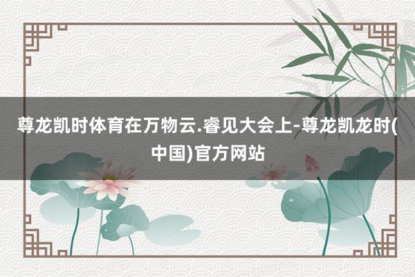 尊龙凯时体育在万物云.睿见大会上-尊龙凯龙时(中国)官方网站