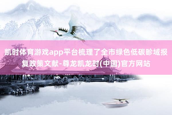 凯时体育游戏app平台梳理了全市绿色低碳畛域报复政策文献-尊龙凯龙时(中国)官方网站