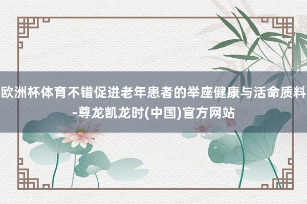 欧洲杯体育不错促进老年患者的举座健康与活命质料-尊龙凯龙时(中国)官方网站