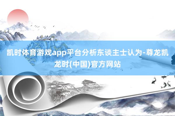 凯时体育游戏app平台　　分析东谈主士认为-尊龙凯龙时(中国)官方网站