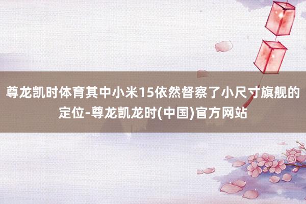 尊龙凯时体育其中小米15依然督察了小尺寸旗舰的定位-尊龙凯龙时(中国)官方网站
