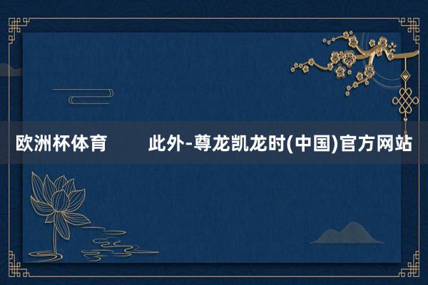 欧洲杯体育        此外-尊龙凯龙时(中国)官方网站