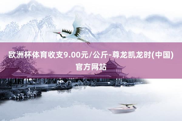 欧洲杯体育收支9.00元/公斤-尊龙凯龙时(中国)官方网站