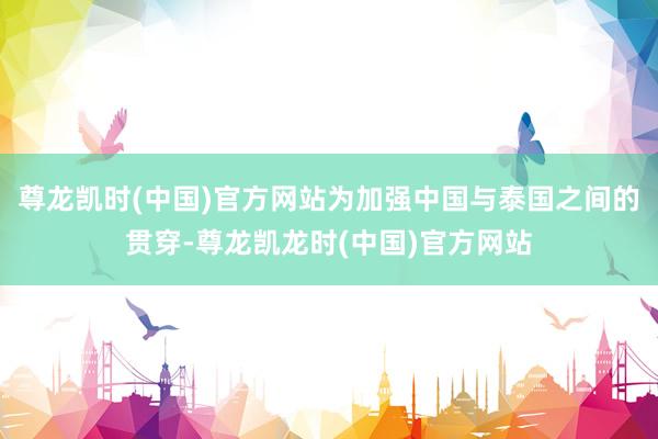 尊龙凯时(中国)官方网站为加强中国与泰国之间的贯穿-尊龙凯龙时(中国)官方网站