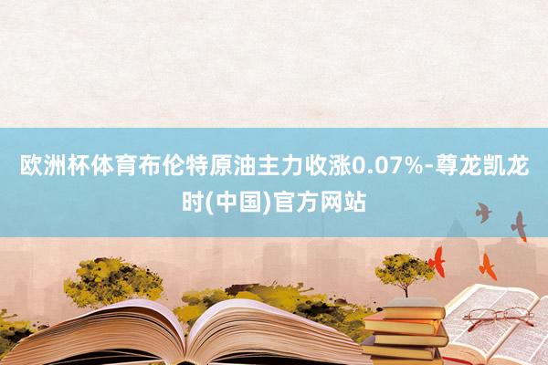 欧洲杯体育布伦特原油主力收涨0.07%-尊龙凯龙时(中国)官方网站