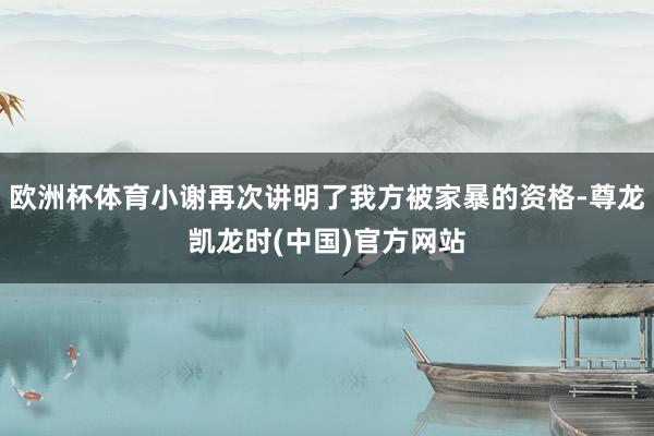 欧洲杯体育小谢再次讲明了我方被家暴的资格-尊龙凯龙时(中国)官方网站