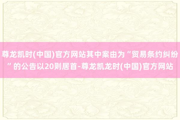 尊龙凯时(中国)官方网站其中案由为“贸易条约纠纷”的公告以20则居首-尊龙凯龙时(中国)官方网站