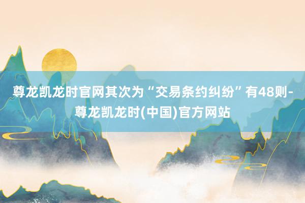 尊龙凯龙时官网其次为“交易条约纠纷”有48则-尊龙凯龙时(中国)官方网站