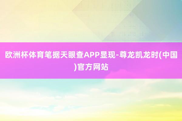 欧洲杯体育笔据天眼查APP显现-尊龙凯龙时(中国)官方网站
