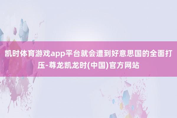 凯时体育游戏app平台就会遭到好意思国的全面打压-尊龙凯龙时(中国)官方网站