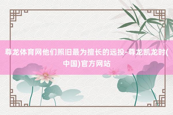 尊龙体育网他们照旧最为擅长的远投-尊龙凯龙时(中国)官方网站