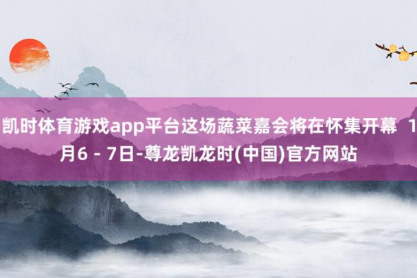 凯时体育游戏app平台这场蔬菜嘉会将在怀集开幕  1月6 - 7日-尊龙凯龙时(中国)官方网站