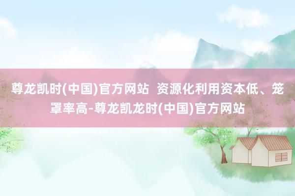 尊龙凯时(中国)官方网站  资源化利用资本低、笼罩率高-尊龙凯龙时(中国)官方网站