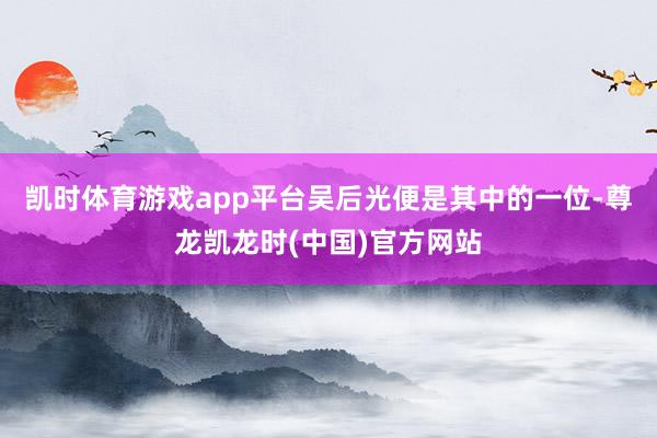 凯时体育游戏app平台吴后光便是其中的一位-尊龙凯龙时(中国)官方网站