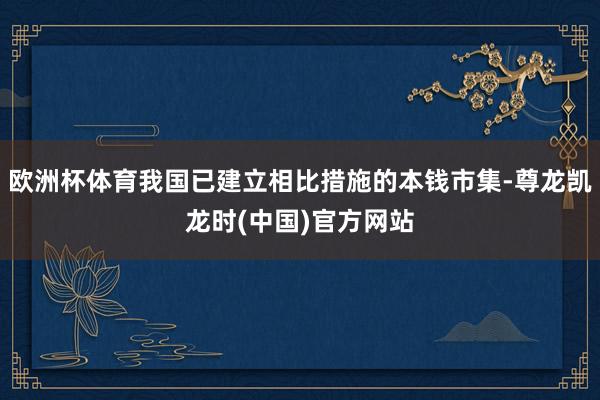 欧洲杯体育我国已建立相比措施的本钱市集-尊龙凯龙时(中国)官方网站