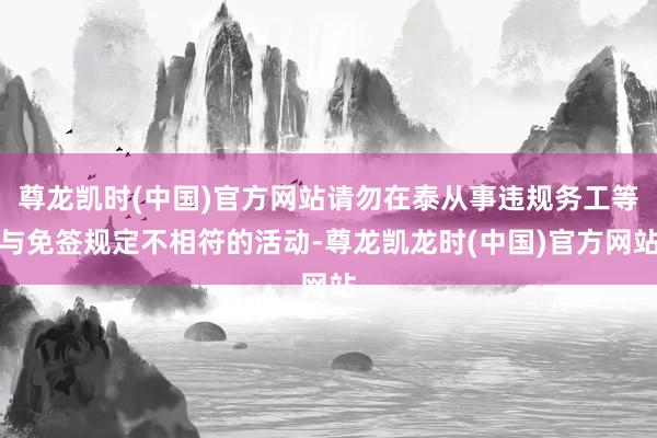 尊龙凯时(中国)官方网站请勿在泰从事违规务工等与免签规定不相符的活动-尊龙凯龙时(中国)官方网站