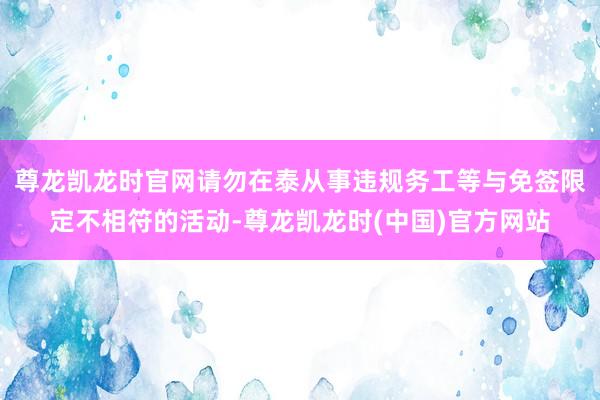 尊龙凯龙时官网请勿在泰从事违规务工等与免签限定不相符的活动-尊龙凯龙时(中国)官方网站