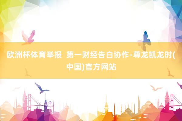 欧洲杯体育举报  第一财经告白协作-尊龙凯龙时(中国)官方网站
