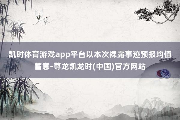 凯时体育游戏app平台　　以本次裸露事迹预报均值蓄意-尊龙凯龙时(中国)官方网站