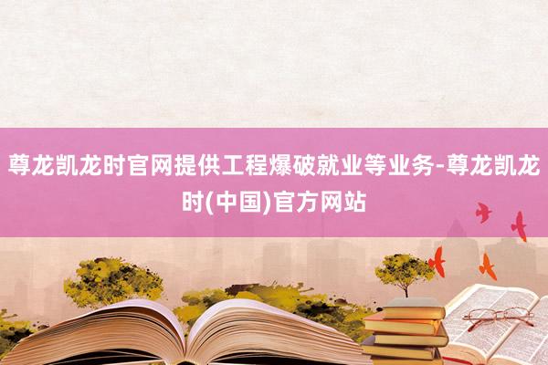 尊龙凯龙时官网提供工程爆破就业等业务-尊龙凯龙时(中国)官方网站