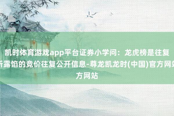 凯时体育游戏app平台证券小学问：龙虎榜是往复所露馅的竞价往复公开信息-尊龙凯龙时(中国)官方网站