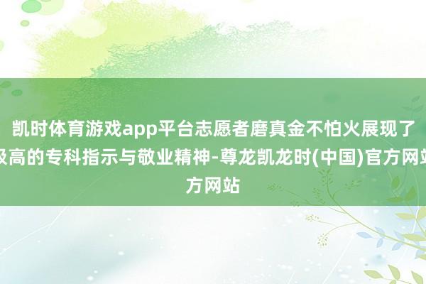 凯时体育游戏app平台志愿者磨真金不怕火展现了极高的专科指示与敬业精神-尊龙凯龙时(中国)官方网站