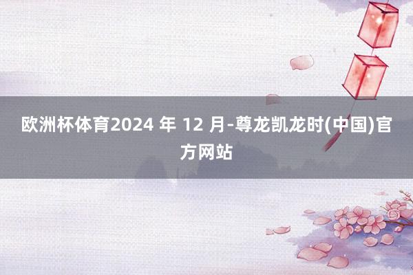 欧洲杯体育2024 年 12 月-尊龙凯龙时(中国)官方网站