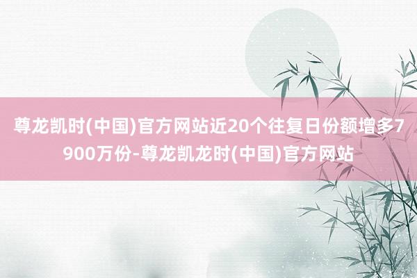 尊龙凯时(中国)官方网站近20个往复日份额增多7900万份-尊龙凯龙时(中国)官方网站