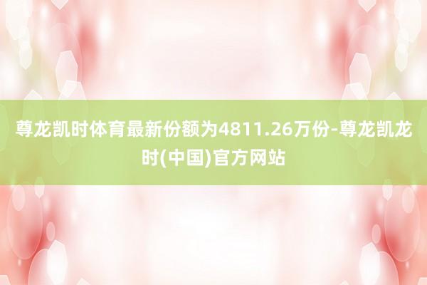 尊龙凯时体育最新份额为4811.26万份-尊龙凯龙时(中国)官方网站