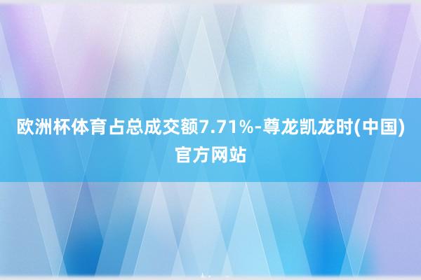 欧洲杯体育占总成交额7.71%-尊龙凯龙时(中国)官方网站