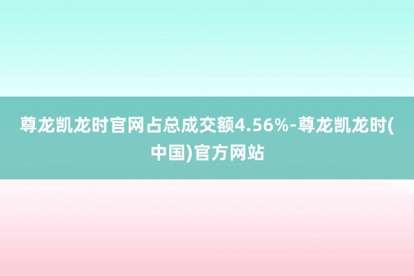 尊龙凯龙时官网占总成交额4.56%-尊龙凯龙时(中国)官方网站