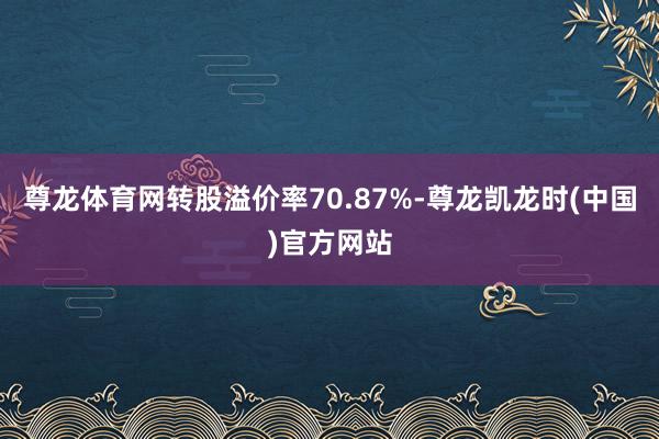 尊龙体育网转股溢价率70.87%-尊龙凯龙时(中国)官方网站