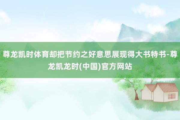 尊龙凯时体育却把节约之好意思展现得大书特书-尊龙凯龙时(中国)官方网站