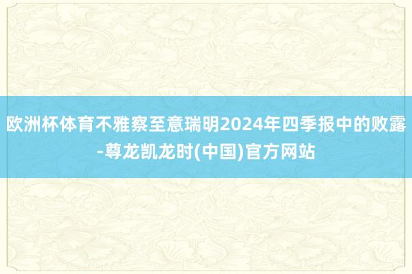 欧洲杯体育不雅察至意瑞明2024年四季报中的败露-尊龙凯龙时(中国)官方网站