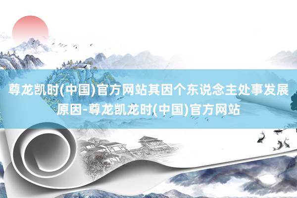 尊龙凯时(中国)官方网站其因个东说念主处事发展原因-尊龙凯龙时(中国)官方网站