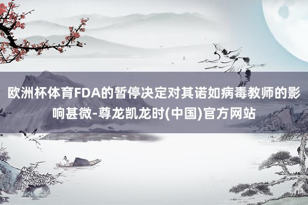 欧洲杯体育FDA的暂停决定对其诺如病毒教师的影响甚微-尊龙凯龙时(中国)官方网站