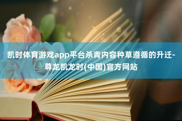 凯时体育游戏app平台杀青内容种草遵循的升迁-尊龙凯龙时(中国)官方网站