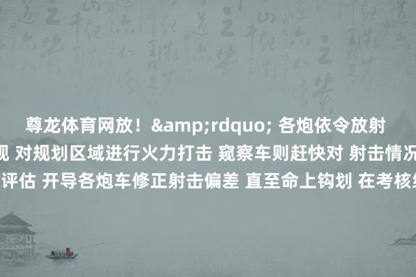 尊龙体育网放！&rdquo; 　　各炮依令放射 　　接管多弹种、多梯次的景观 　　对规划区域进行火力打击 　　窥察车则赶快对 　　射击情况和损害恶果 　　张开规划评估 　　开导各炮车修正射击偏差 　　直至命上钩划 　　在考核经由中 　　各炮班不仅要 　　自主遴荐射击景观 　　还要在极短时间内 　　协同完成多类炮弹的精准打击 　　首轮打击后 　　班构成员字据 　　回传的炸点信息 　　赶快修正射击诸元
