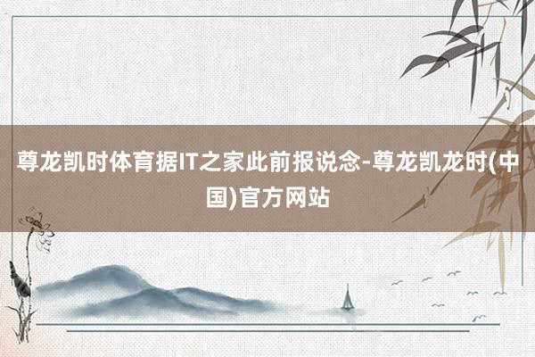 尊龙凯时体育据IT之家此前报说念-尊龙凯龙时(中国)官方网站