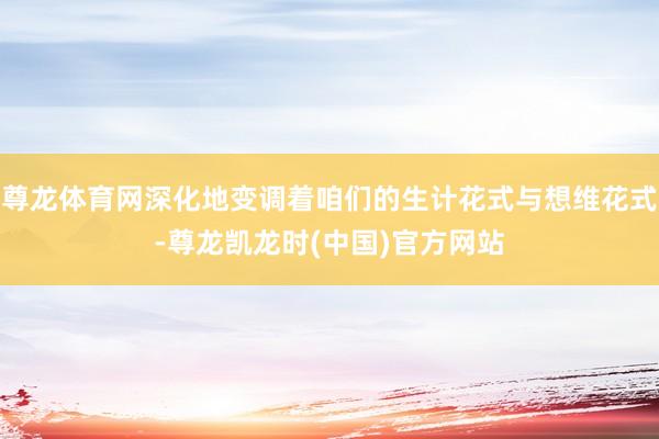 尊龙体育网深化地变调着咱们的生计花式与想维花式-尊龙凯龙时(中国)官方网站
