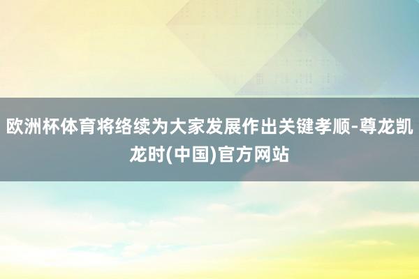 欧洲杯体育将络续为大家发展作出关键孝顺-尊龙凯龙时(中国)官方网站